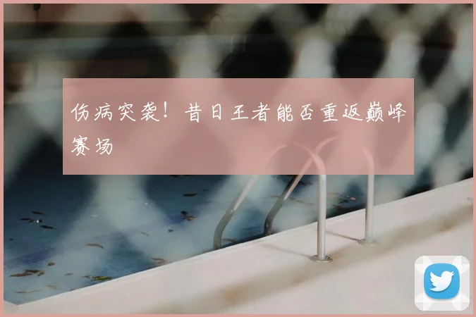伤病突袭！昔日王者能否重返巅峰赛场