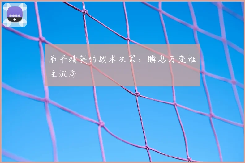 和平精英的战术决策,瞬息万变谁主沉浮