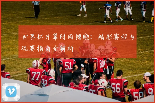 世界杯开幕时间揭晓：精彩赛程与观赛指南全解析