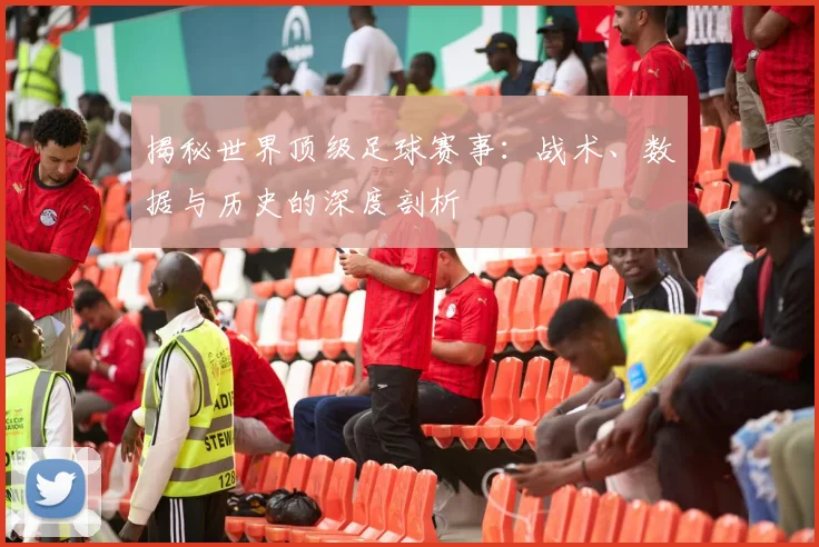 揭秘世界顶级足球赛事:战术、数据与历史的深度剖析