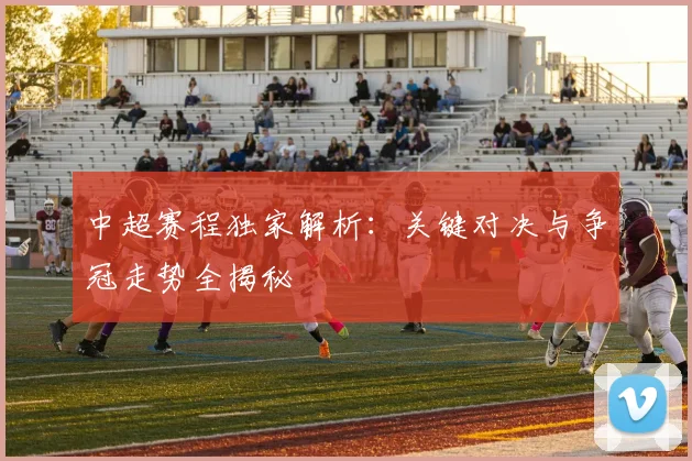 中超赛程独家解析:关键对决与争冠走势全揭秘