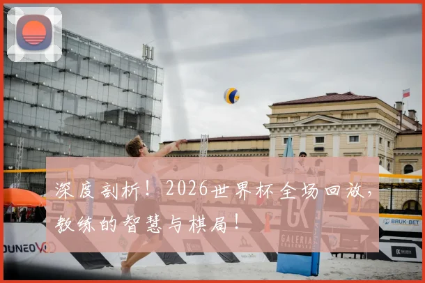 深度剖析！2026世界杯全场回放，教练的智慧与棋局！