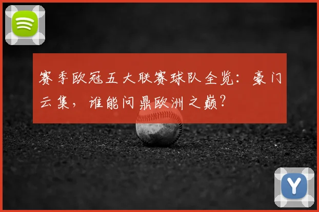 赛季欧冠五大联赛球队全览:豪门云集,谁能问鼎欧洲之巅?