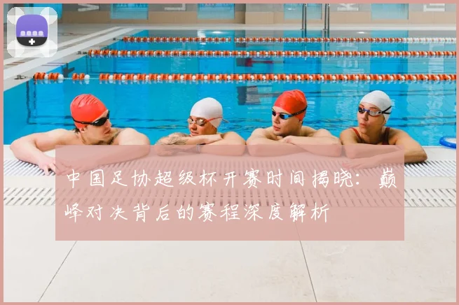 中国足协超级杯开赛时间揭晓:巅峰对决背后的赛程深度解析