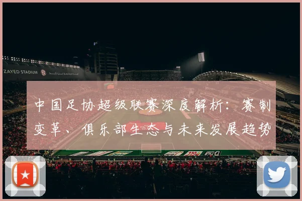 中国足协超级联赛深度解析：赛制变革、俱乐部生态与未来发展趋势