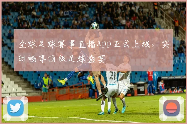 全球足球赛事直播App正式上线,实时畅享顶级足球盛宴