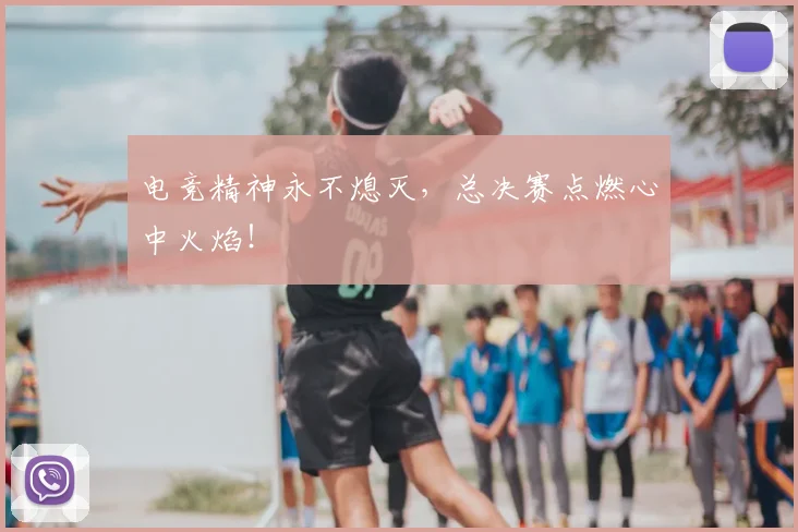 电竞精神永不熄灭，总决赛点燃心中火焰！