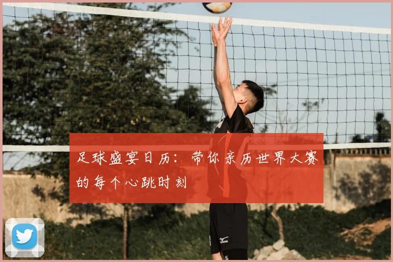 足球盛宴日历:带你亲历世界大赛的每个心跳时刻