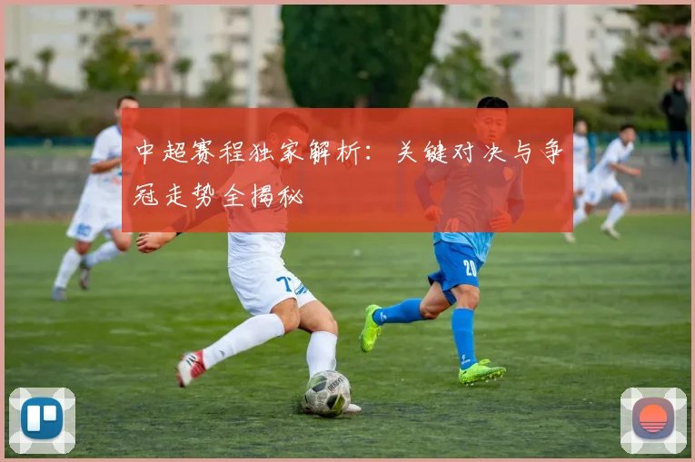 中超赛程独家解析:关键对决与争冠走势全揭秘