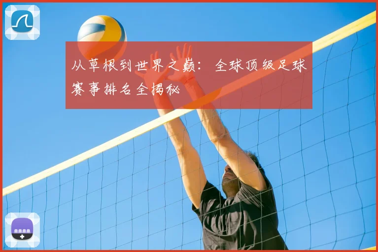 从草根到世界之巅:全球顶级足球赛事排名全揭秘