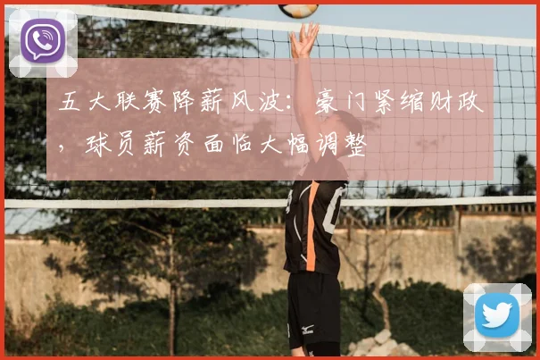 五大联赛降薪风波:豪门紧缩财政,球员薪资面临大幅调整