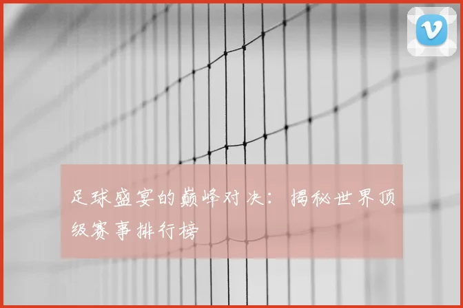 足球盛宴的巅峰对决：揭秘世界顶级赛事排行榜