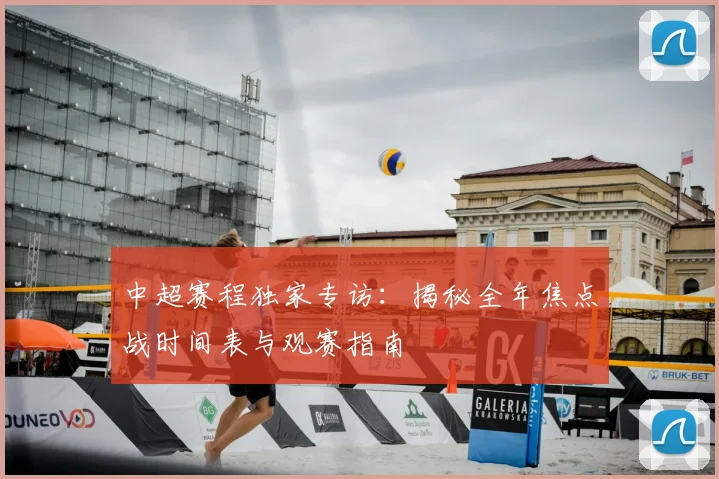 中超赛程独家专访：揭秘全年焦点战时间表与观赛指南