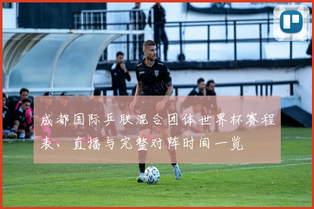 成都国际乒联混合团体世界杯赛程表、直播与完整对阵时间一览